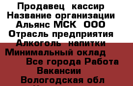 Продавец -кассир › Название организации ­ Альянс-МСК, ООО › Отрасль предприятия ­ Алкоголь, напитки › Минимальный оклад ­ 35 000 - Все города Работа » Вакансии   . Вологодская обл.,Череповец г.